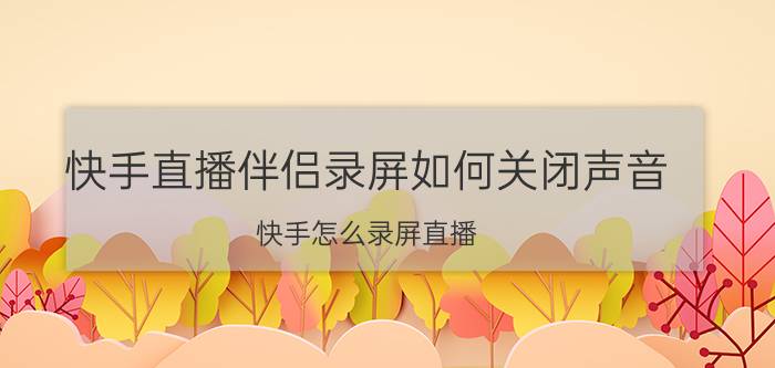 快手直播伴侣录屏如何关闭声音 快手怎么录屏直播？